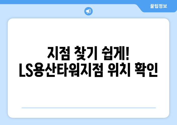 지점 찾기 쉽게! LS용산타워지점 위치 확인