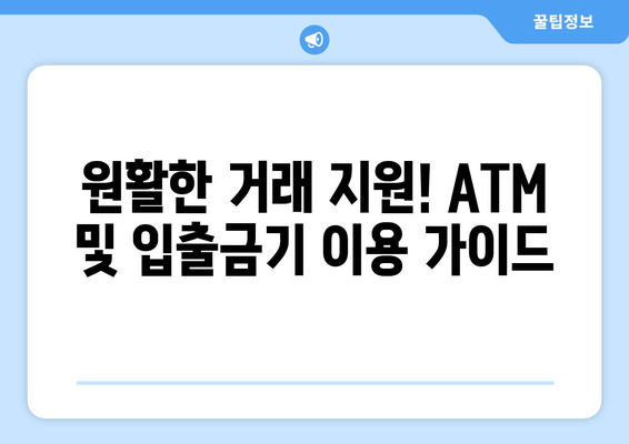 원활한 거래 지원! ATM 및 입출금기 이용 가이드
