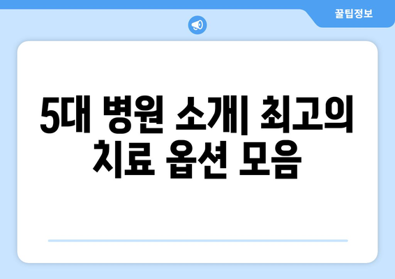 5대 병원 소개| 최고의 치료 옵션 모음