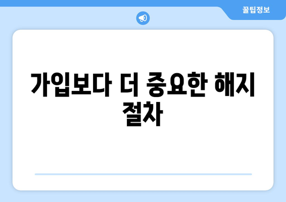 가입보다 더 중요한 해지 절차