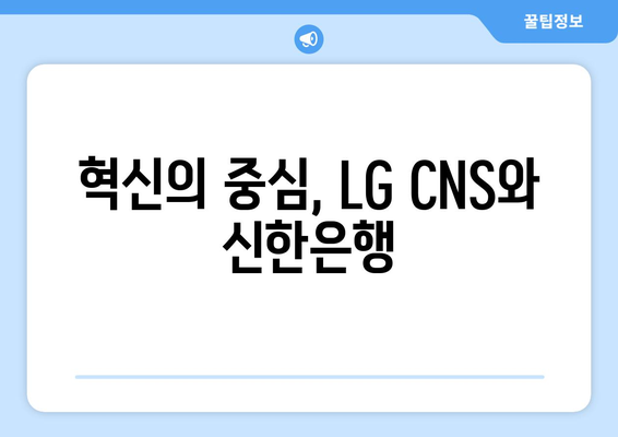 혁신의 중심, LG CNS와 신한은행