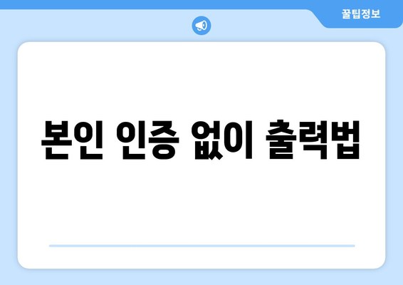 본인 인증 없이 출력법