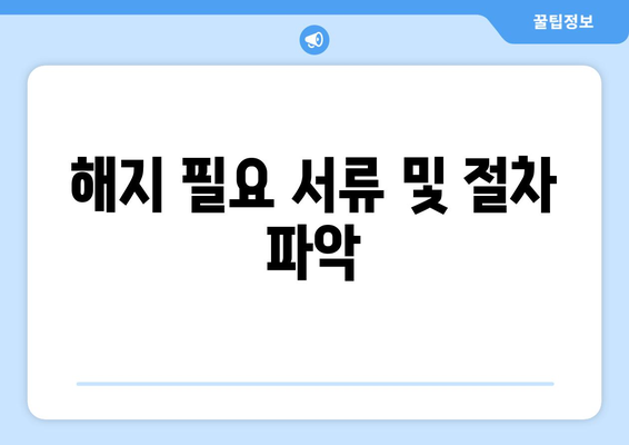 해지 필요 서류 및 절차 파악