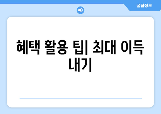 혜택 활용 팁| 최대 이득 내기