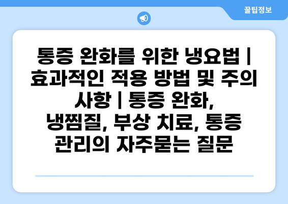 통증 완화를 위한 냉요법 | 효과적인 적용 방법 및 주의 사항 | 통증 완화, 냉찜질, 부상 치료, 통증 관리