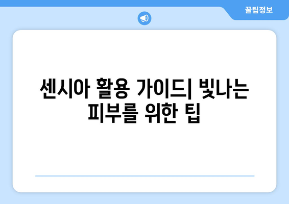 센시아 활용 가이드| 빛나는 피부를 위한 팁