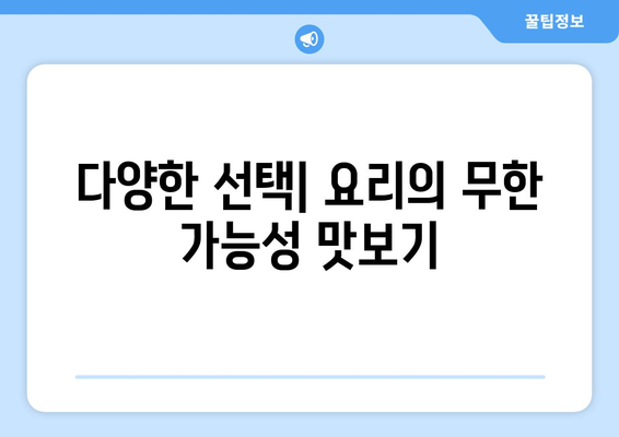 다양한 선택| 요리의 무한 가능성 맛보기