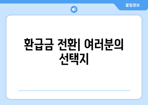 환급금 전환| 여러분의 선택지