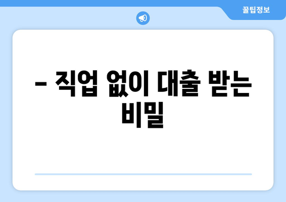 - 직업 없이 대출 받는 비밀