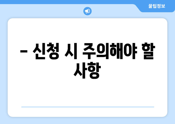 - 신청 시 주의해야 할 사항