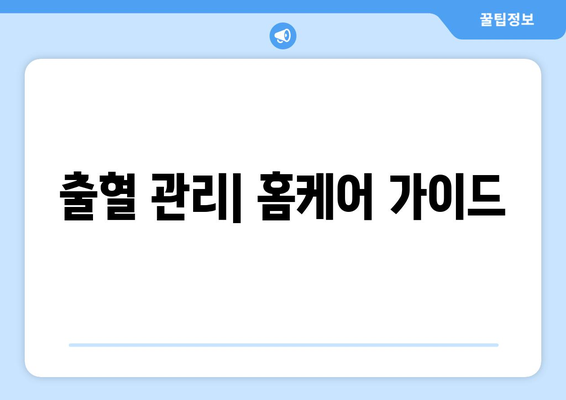 출혈 관리| 홈케어 가이드