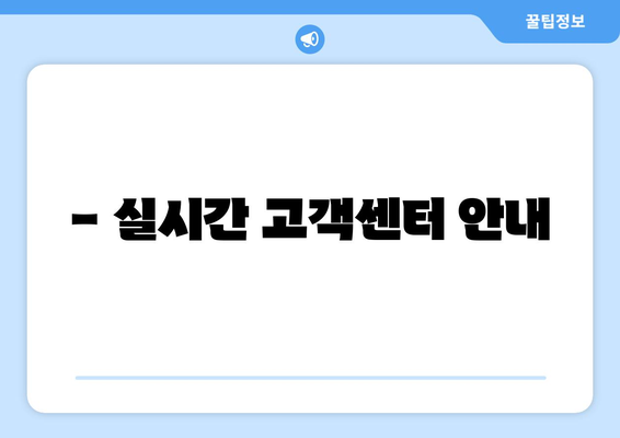 - 실시간 고객센터 안내