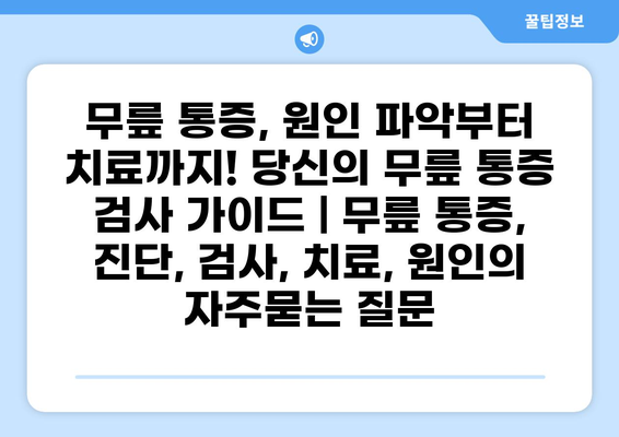 무릎 통증, 원인 파악부터 치료까지! 당신의 무릎 통증 검사 가이드 | 무릎 통증, 진단, 검사, 치료, 원인