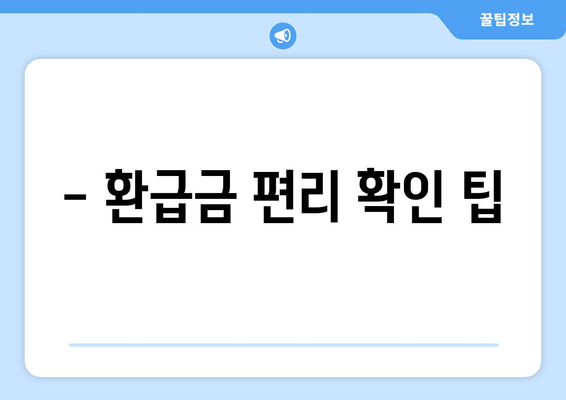 - 환급금 편리 확인 팁