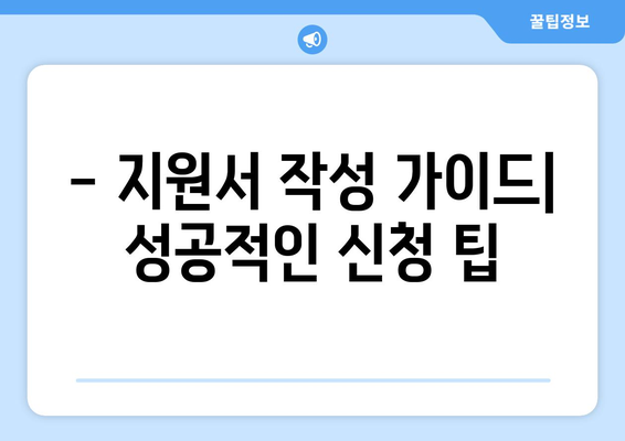 - 지원서 작성 가이드| 성공적인 신청 팁