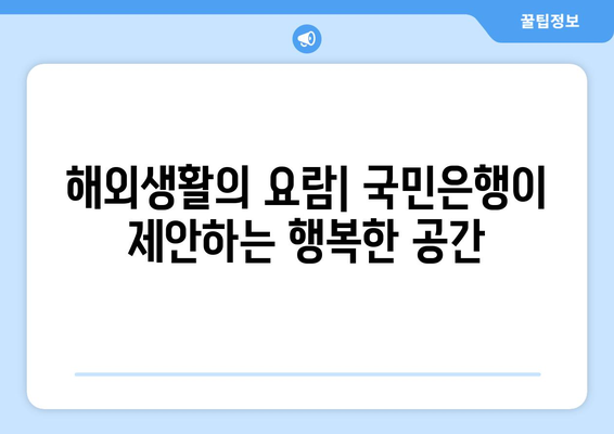 해외생활의 요람| 국민은행이 제안하는 행복한 공간