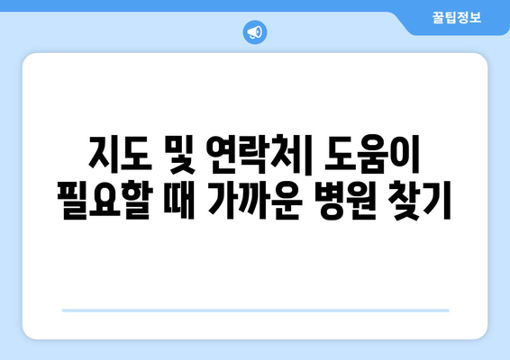 지도 및 연락처| 도움이 필요할 때 가까운 병원 찾기