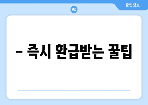 - 즉시 환급받는 꿀팁