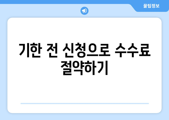 기한 전 신청으로 수수료 절약하기