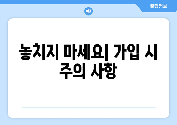 놓치지 마세요| 가입 시 주의 사항