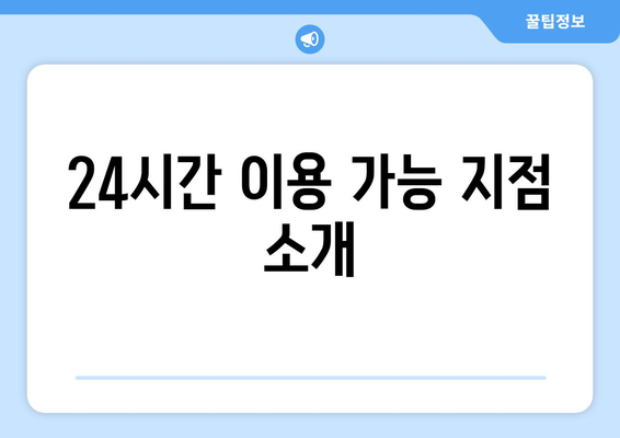 24시간 이용 가능 지점 소개