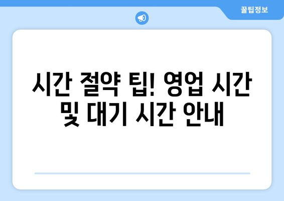 시간 절약 팁! 영업 시간 및 대기 시간 안내