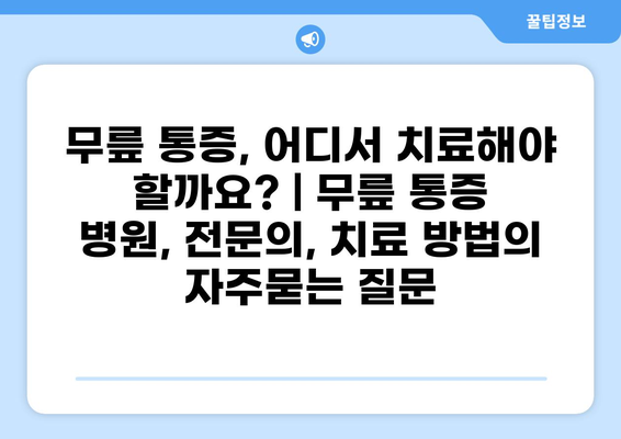 무릎 통증, 어디서 치료해야 할까요? | 무릎 통증 병원, 전문의, 치료 방법