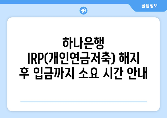 하나은행 IRP(개인연금저축) 해지 후 입금까지 소요 시간 안내