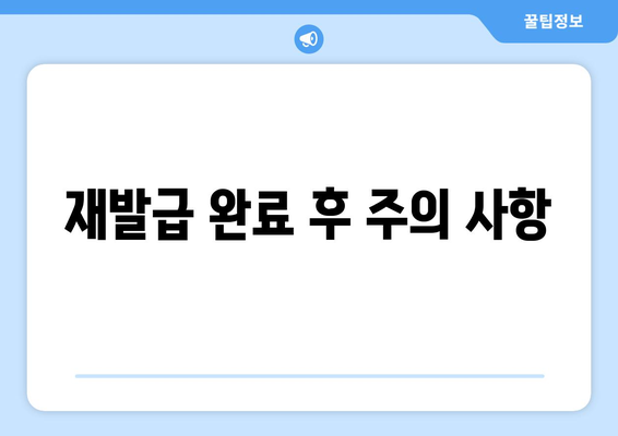 재발급 완료 후 주의 사항