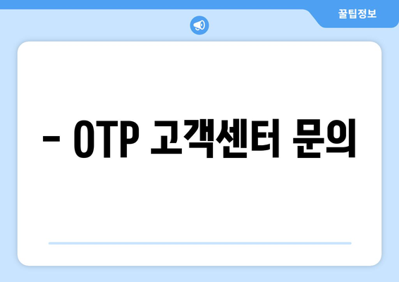 - OTP 고객센터 문의