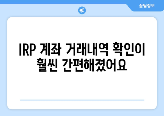IRP 계좌 거래내역 확인이 훨씬 간편해졌어요