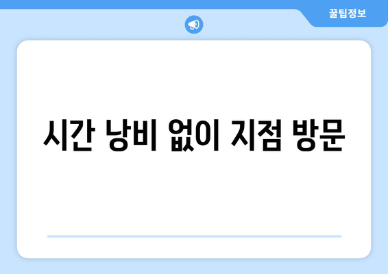 시간 낭비 없이 지점 방문