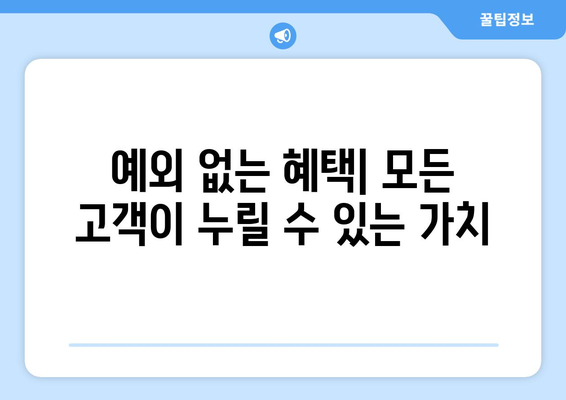 예외 없는 혜택| 모든 고객이 누릴 수 있는 가치