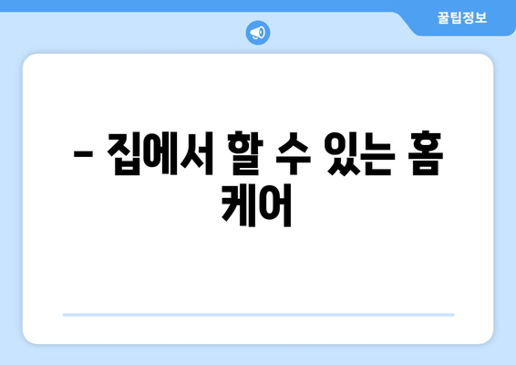 - 집에서 할 수 있는 홈 케어