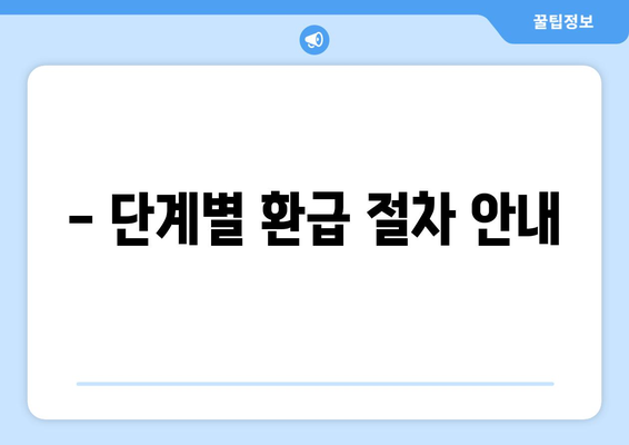 - 단계별 환급 절차 안내