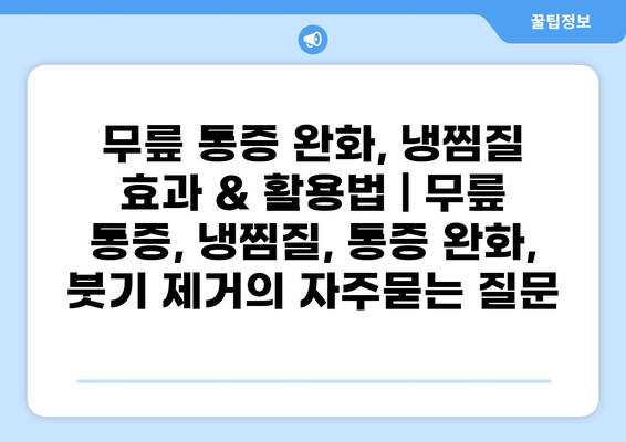무릎 통증 완화, 냉찜질 효과 & 활용법 | 무릎 통증, 냉찜질, 통증 완화, 붓기 제거