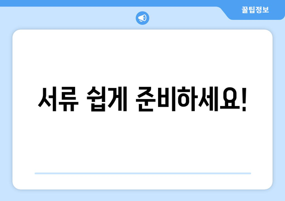 서류 쉽게 준비하세요!