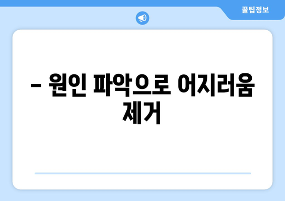 - 원인 파악으로 어지러움 제거