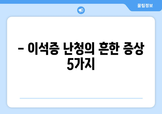 - 이석증 난청의 흔한 증상 5가지