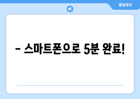 - 스마트폰으로 5분 완료!