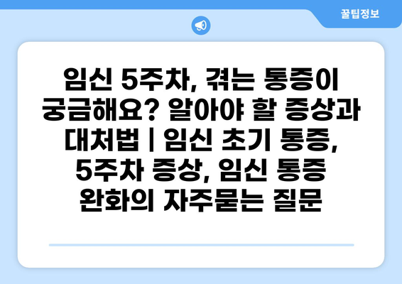 임신 5주차, 겪는 통증이 궁금해요? 알아야 할 증상과 대처법 | 임신 초기 통증, 5주차 증상, 임신 통증 완화