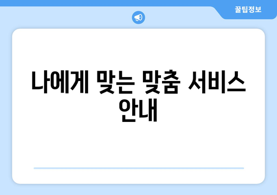 나에게 맞는 맞춤 서비스 안내