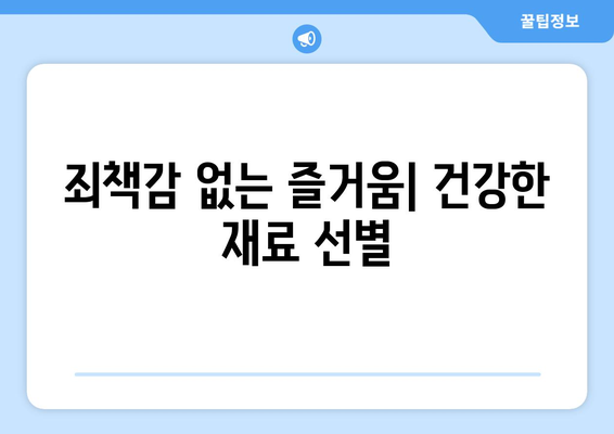 죄책감 없는 즐거움| 건강한 재료 선별