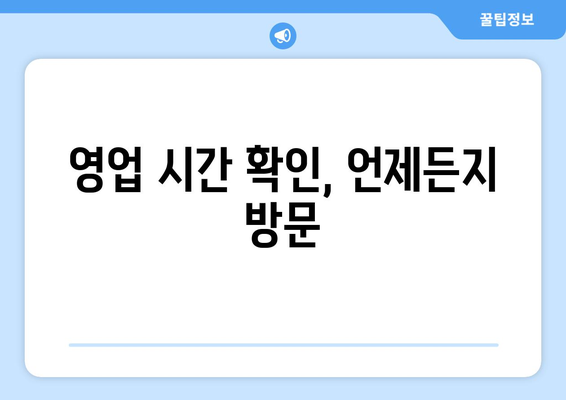 영업 시간 확인, 언제든지 방문