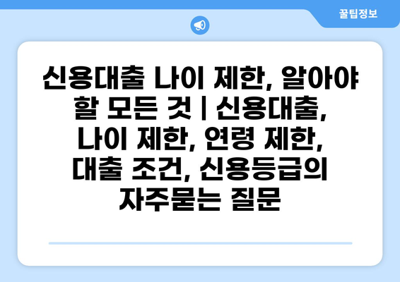 신용대출 나이 제한, 알아야 할 모든 것 | 신용대출, 나이 제한, 연령 제한, 대출 조건, 신용등급