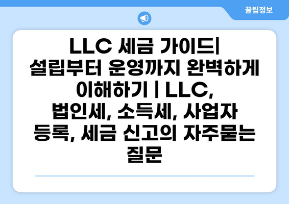LLC 세금 가이드| 설립부터 운영까지 완벽하게 이해하기 | LLC, 법인세, 소득세, 사업자 등록, 세금 신고