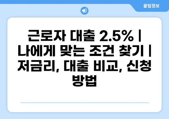근로자 대출 2.5% | 나에게 맞는 조건 찾기 | 저금리, 대출 비교, 신청 방법