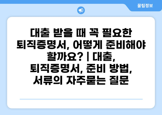 대출 받을 때 꼭 필요한 퇴직증명서, 어떻게 준비해야 할까요? | 대출, 퇴직증명서, 준비 방법, 서류