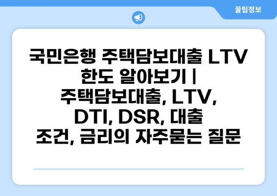 국민은행 주택담보대출 LTV 한도 알아보기 | 주택담보대출, LTV, DTI, DSR, 대출 조건, 금리