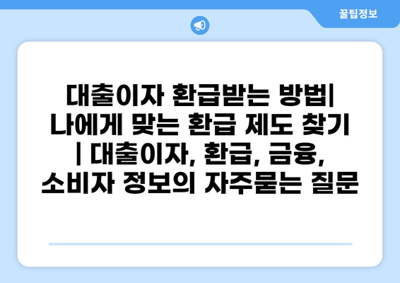 대출이자 환급받는 방법| 나에게 맞는 환급 제도 찾기 | 대출이자, 환급, 금융, 소비자 정보